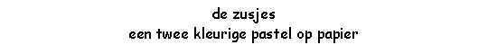 Text Box: de zusjeseen twee kleurige pastel op papier